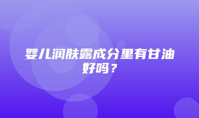 婴儿润肤露成分里有甘油好吗？