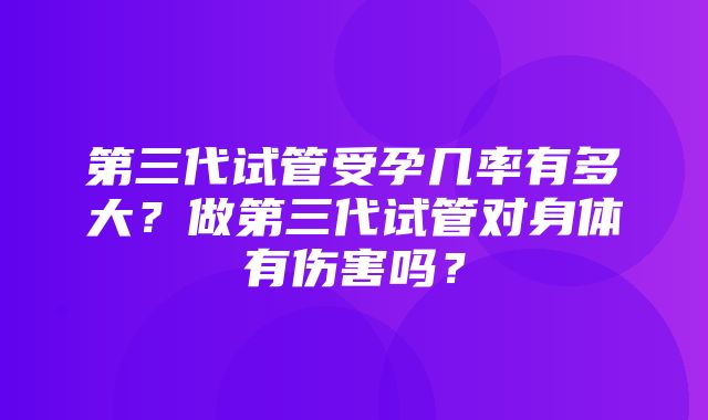 第三代试管受孕几率有多大？做第三代试管对身体有伤害吗？