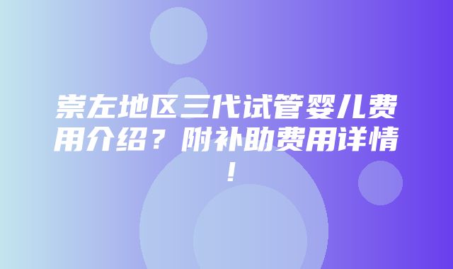 崇左地区三代试管婴儿费用介绍？附补助费用详情！