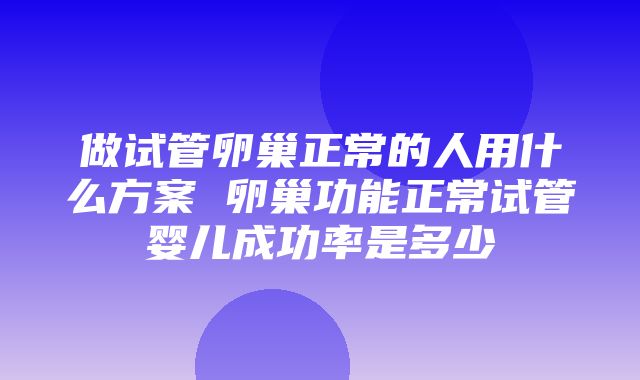 做试管卵巢正常的人用什么方案 卵巢功能正常试管婴儿成功率是多少