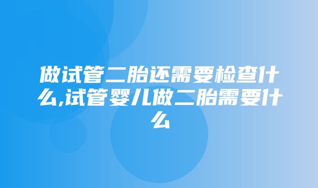 做试管二胎还需要检查什么,试管婴儿做二胎需要什么