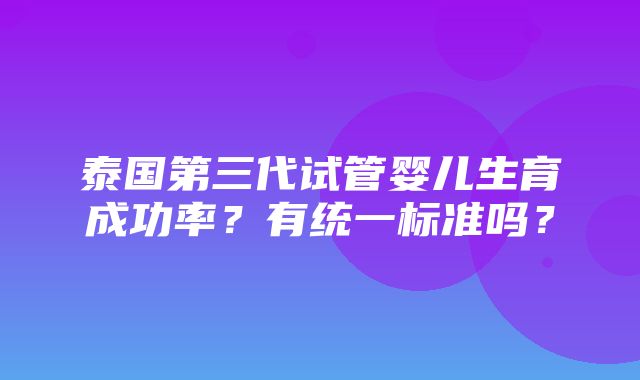 泰国第三代试管婴儿生育成功率？有统一标准吗？