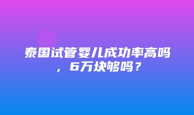 泰国试管婴儿成功率高吗，6万块够吗？