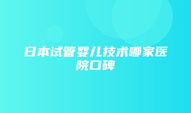 日本试管婴儿技术哪家医院口碑