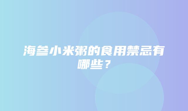 海参小米粥的食用禁忌有哪些？