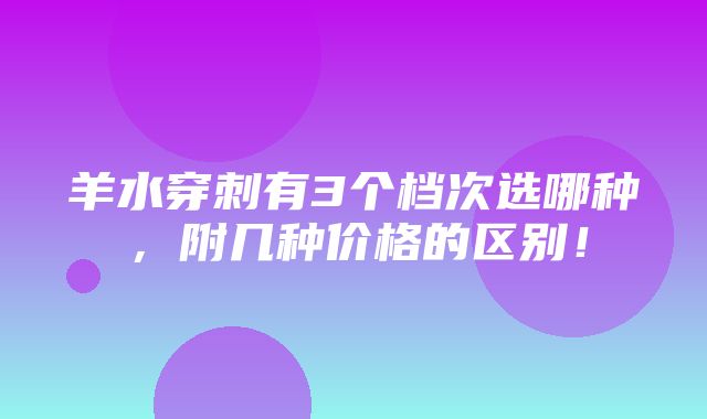 羊水穿刺有3个档次选哪种，附几种价格的区别！