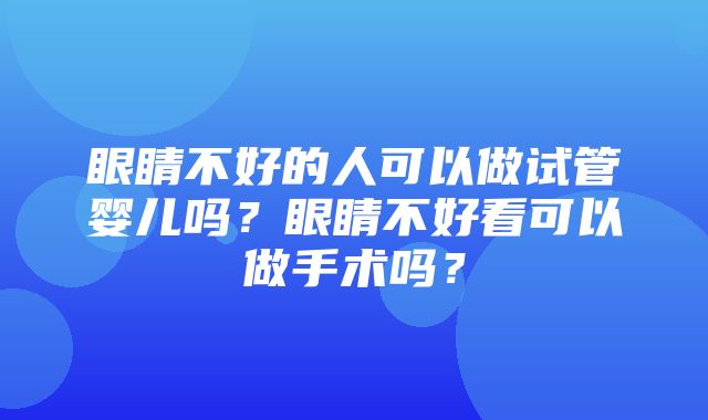 眼睛不好的人可以做试管婴儿吗？眼睛不好看可以做手术吗？