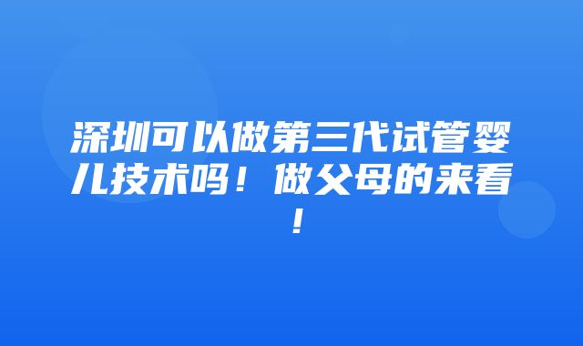 深圳可以做第三代试管婴儿技术吗！做父母的来看！