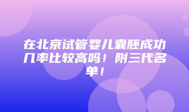 在北京试管婴儿囊胚成功几率比较高吗！附三代名单！