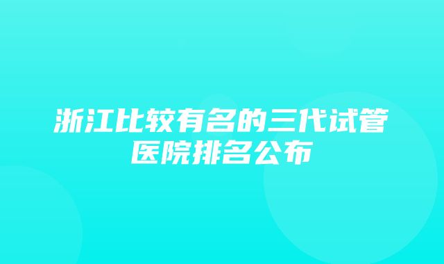 浙江比较有名的三代试管医院排名公布