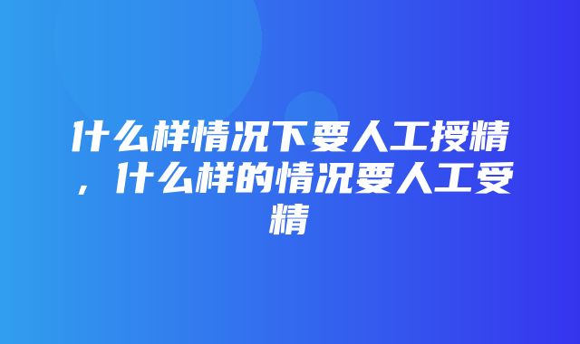 什么样情况下要人工授精，什么样的情况要人工受精