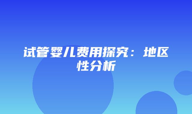 试管婴儿费用探究：地区性分析