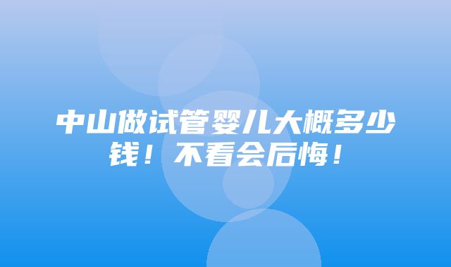 中山做试管婴儿大概多少钱！不看会后悔！