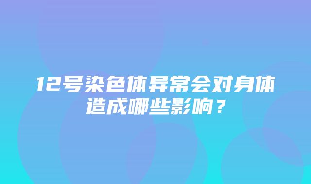 12号染色体异常会对身体造成哪些影响？