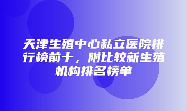 天津生殖中心私立医院排行榜前十，附比较新生殖机构排名榜单