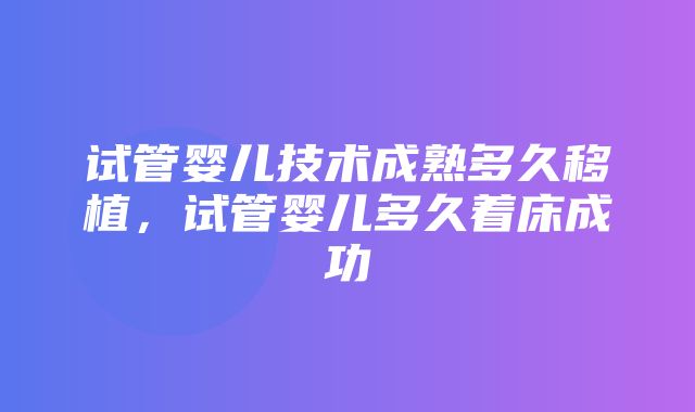 试管婴儿技术成熟多久移植，试管婴儿多久着床成功