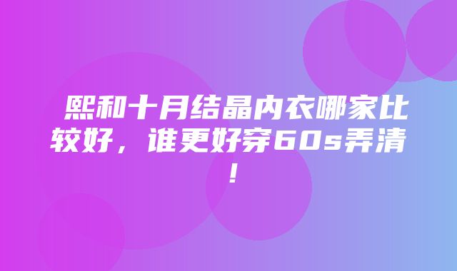 嫚熙和十月结晶内衣哪家比较好，谁更好穿60s弄清！