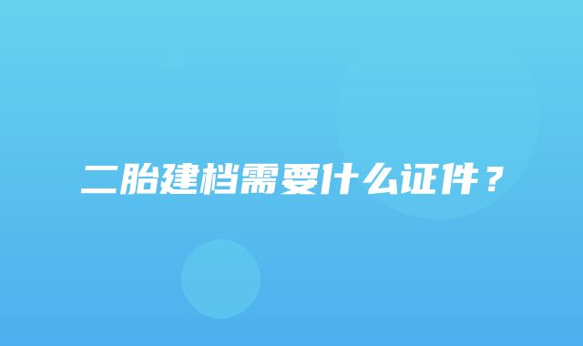 二胎建档需要什么证件？