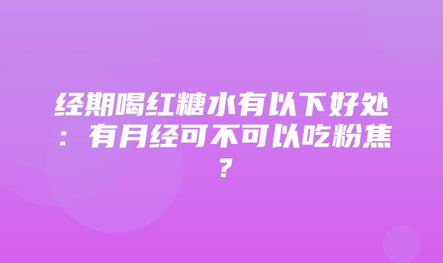 经期喝红糖水有以下好处：有月经可不可以吃粉焦？