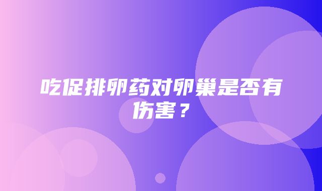 吃促排卵药对卵巢是否有伤害？