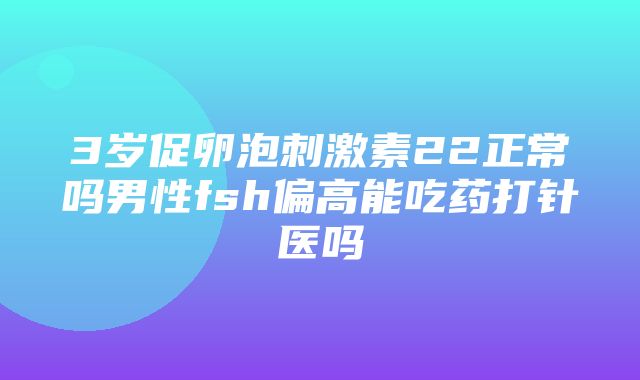 3岁促卵泡刺激素22正常吗男性fsh偏高能吃药打针医吗