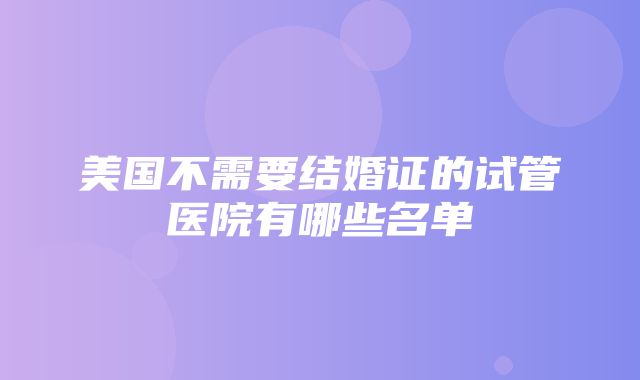 美国不需要结婚证的试管医院有哪些名单