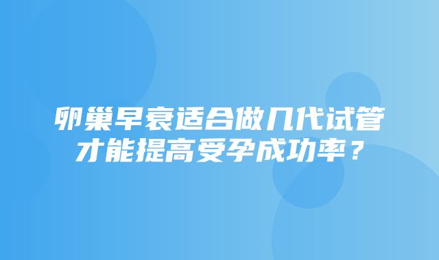 卵巢早衰适合做几代试管才能提高受孕成功率？