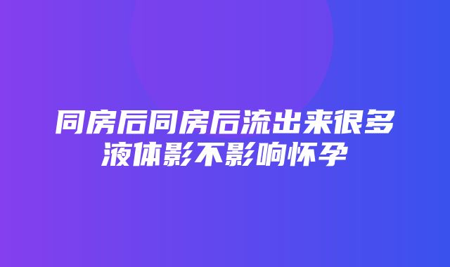 同房后同房后流出来很多液体影不影响怀孕