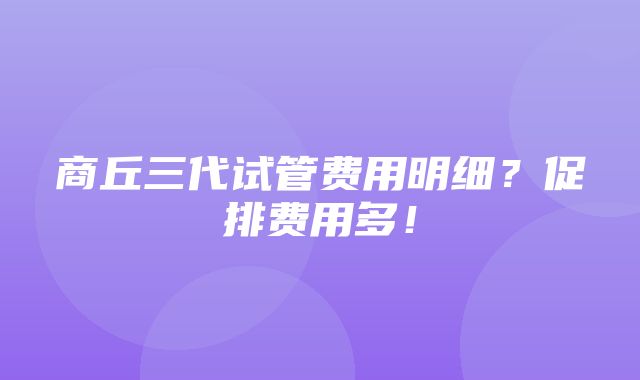 商丘三代试管费用明细？促排费用多！