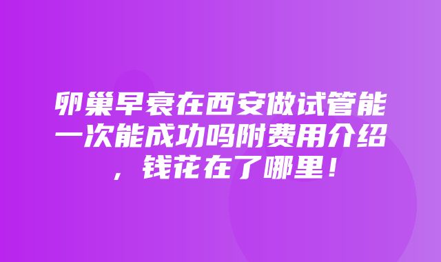 卵巢早衰在西安做试管能一次能成功吗附费用介绍，钱花在了哪里！