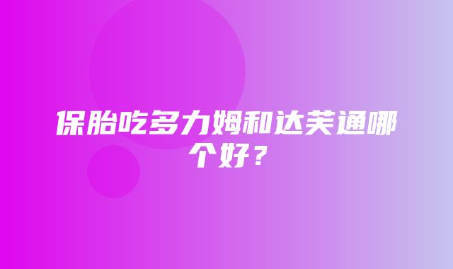 保胎吃多力姆和达芙通哪个好？