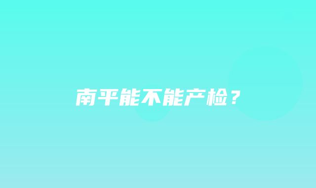 南平能不能产检？