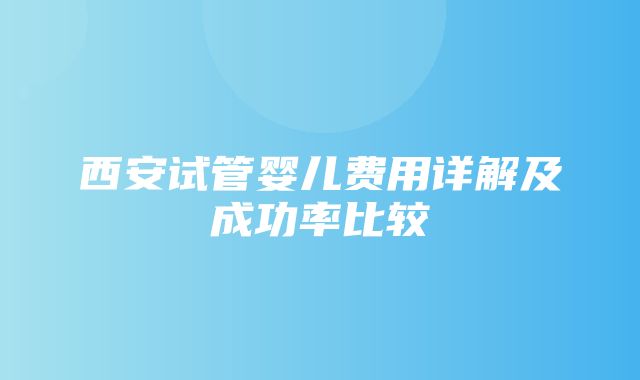 西安试管婴儿费用详解及成功率比较