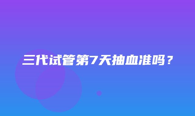 三代试管第7天抽血准吗？