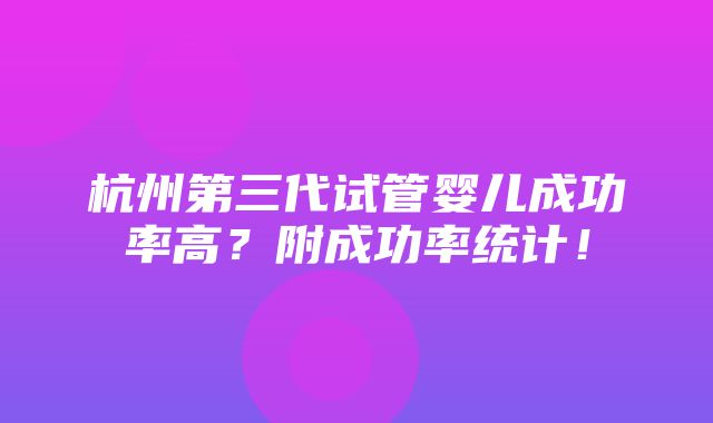 杭州第三代试管婴儿成功率高？附成功率统计！