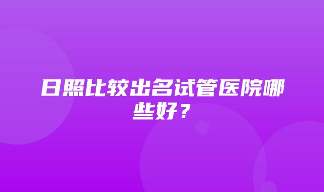 日照比较出名试管医院哪些好？