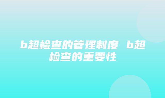 b超检查的管理制度 b超检查的重要性