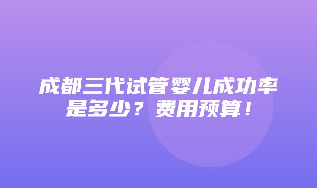 成都三代试管婴儿成功率是多少？费用预算！