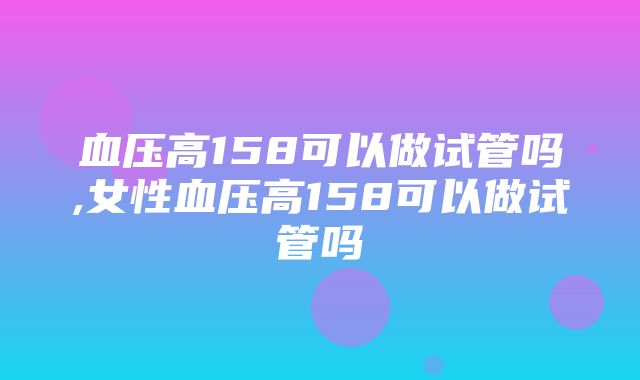 血压高158可以做试管吗,女性血压高158可以做试管吗