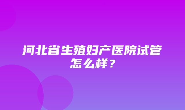 河北省生殖妇产医院试管怎么样？