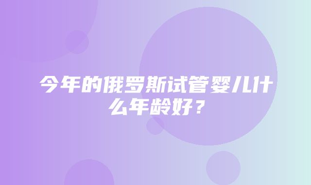 今年的俄罗斯试管婴儿什么年龄好？