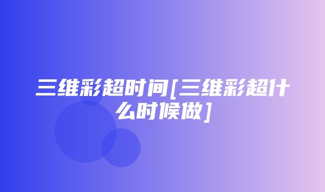 三维彩超时间[三维彩超什么时候做]