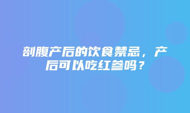 剖腹产后的饮食禁忌，产后可以吃红参吗？