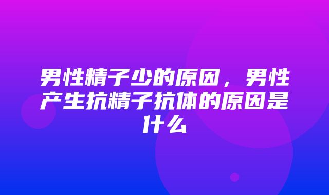 男性精子少的原因，男性产生抗精子抗体的原因是什么