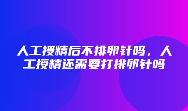 人工授精后不排卵针吗，人工授精还需要打排卵针吗