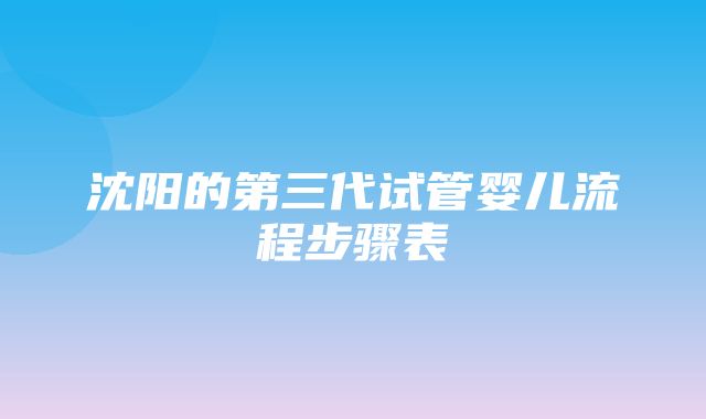 沈阳的第三代试管婴儿流程步骤表