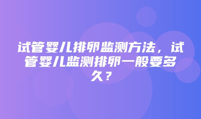 试管婴儿排卵监测方法，试管婴儿监测排卵一般要多久？