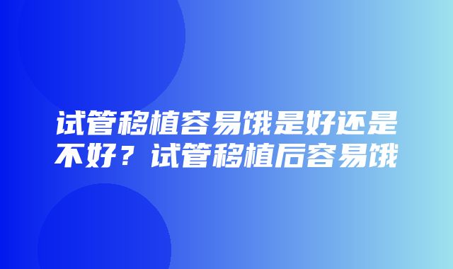 试管移植容易饿是好还是不好？试管移植后容易饿