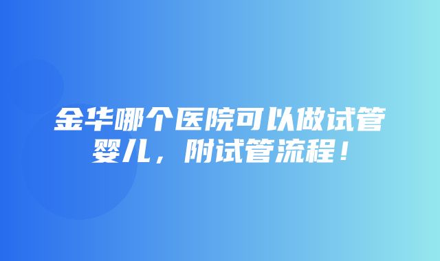 金华哪个医院可以做试管婴儿，附试管流程！