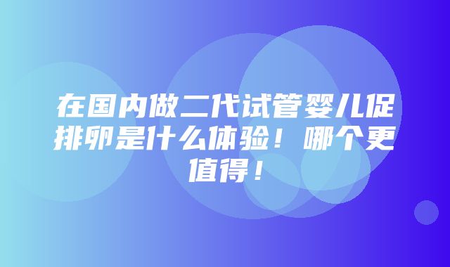 在国内做二代试管婴儿促排卵是什么体验！哪个更值得！